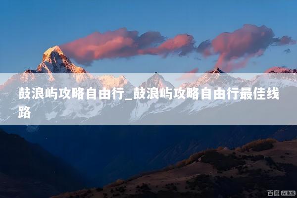 鼓浪屿攻略自由行_鼓浪屿攻略自由行最佳线路