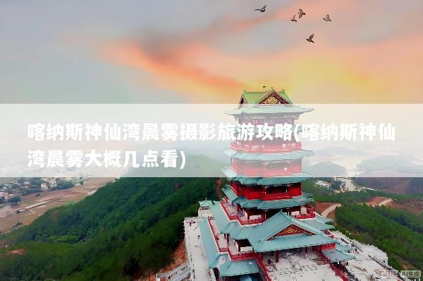 喀纳斯神仙湾晨雾摄影旅游攻略(喀纳斯神仙湾晨雾大概几点看)