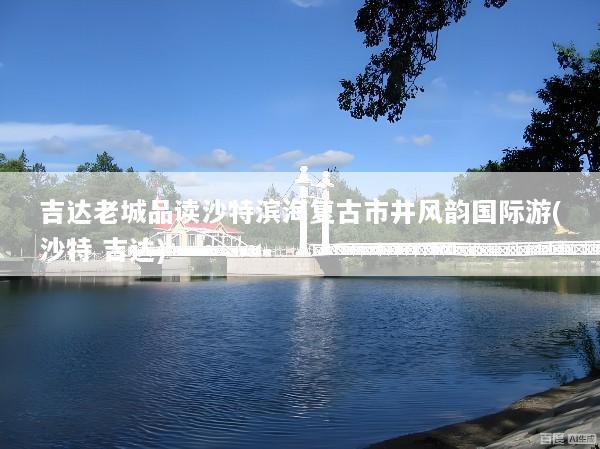 吉达老城品读沙特滨海复古市井风韵国际游(沙特 吉达)