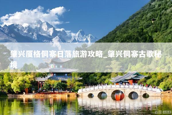 肇兴厦格侗寨日落旅游攻略_肇兴侗寨古歌秘境