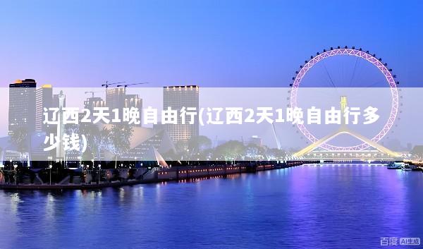 辽西2天1晚自由行(辽西2天1晚自由行多少钱)