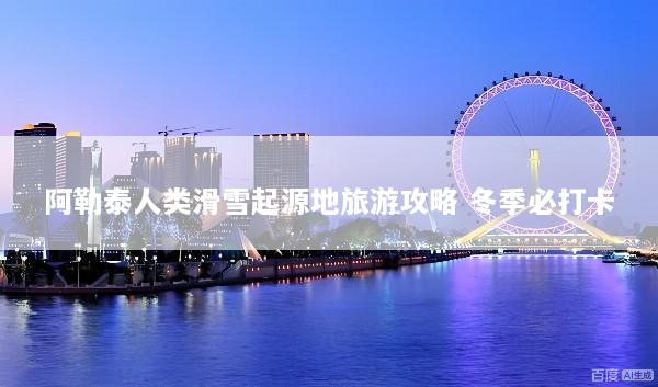 阿勒泰人类滑雪起源地旅游攻略 冬季必打卡