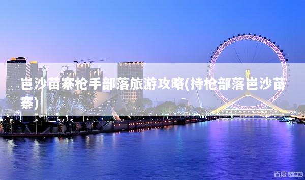 岜沙苗寨枪手部落旅游攻略(持枪部落岜沙苗寨)