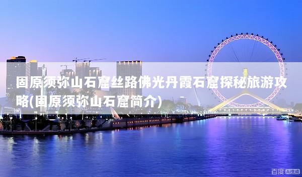 固原须弥山石窟丝路佛光丹霞石窟探秘旅游攻略(固原须弥山石窟简介)