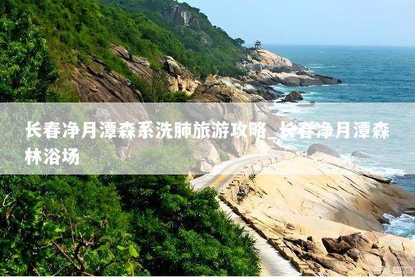长春净月潭森系洗肺旅游攻略_长春净月潭森林浴场