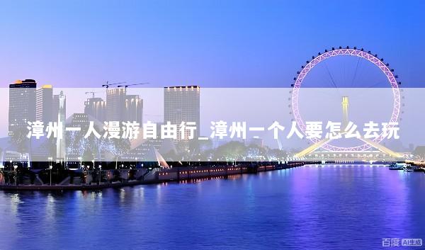 漳州一人漫游自由行_漳州一个人要怎么去玩