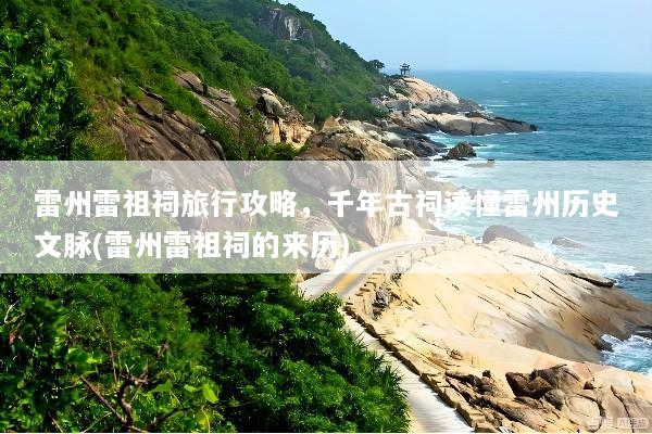 雷州雷祖祠旅行攻略，千年古祠读懂雷州历史文脉(雷州雷祖祠的来历)