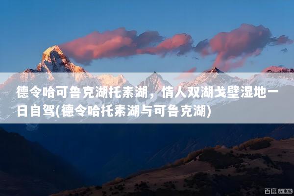 德令哈可鲁克湖托素湖，情人双湖戈壁湿地一日自驾(德令哈托素湖与可鲁克湖)