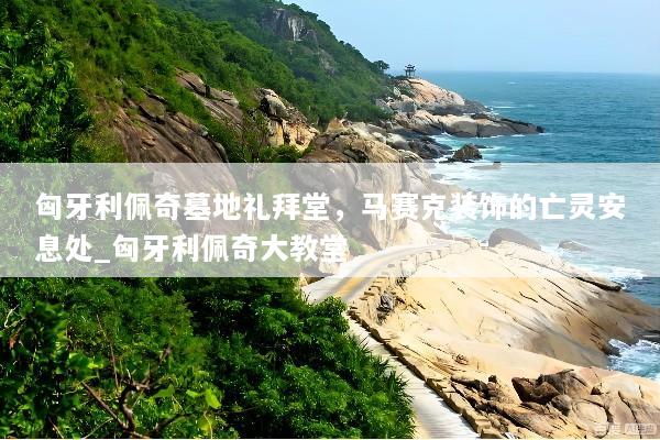 匈牙利佩奇墓地礼拜堂，马赛克装饰的亡灵安息处_匈牙利佩奇大教堂