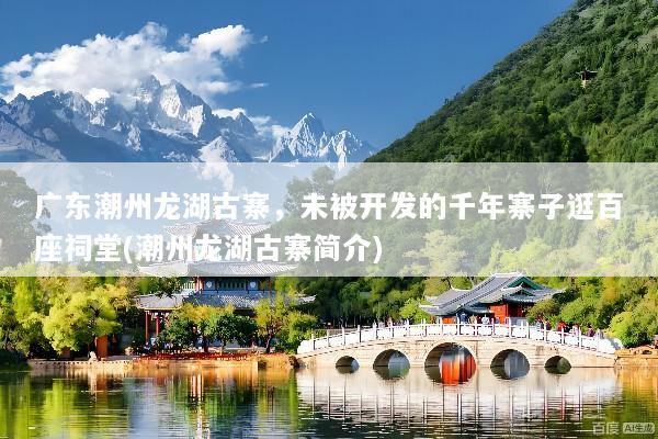 广东潮州龙湖古寨，未被开发的千年寨子逛百座祠堂(潮州龙湖古寨简介)