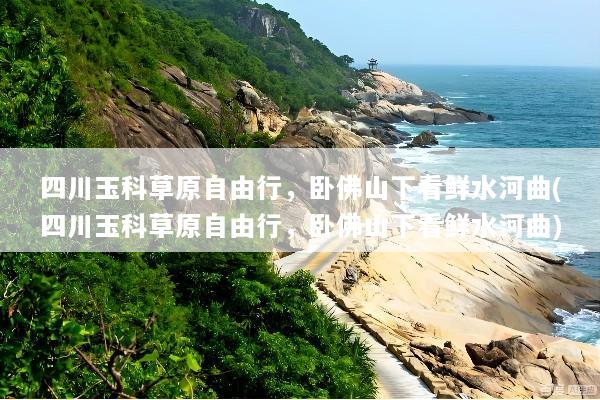 四川玉科草原自由行，卧佛山下看鲜水河曲(四川玉科草原自由行，卧佛山下看鲜水河曲)