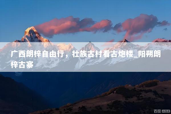 广西朗梓自由行，壮族古村看古炮楼_阳朔朗梓古寨