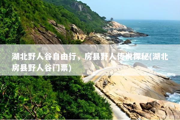 湖北野人谷自由行，房县野人传说探秘(湖北房县野人谷门票)