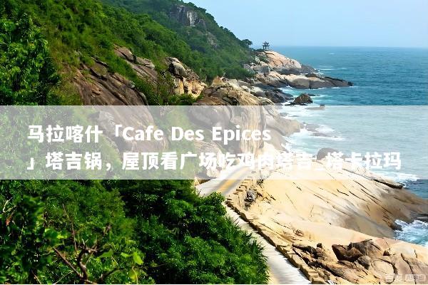马拉喀什「Cafe Des Epices」塔吉锅，屋顶看广场吃鸡肉塔吉_塔卡拉玛
