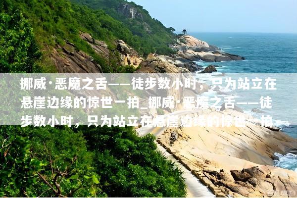 挪威·恶魔之舌——徒步数小时，只为站立在悬崖边缘的惊世一拍_挪威·恶魔之舌——徒步数小时，只为站立在悬崖边缘的惊世一拍