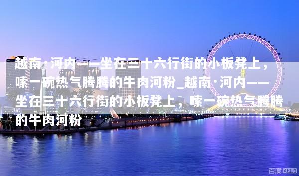 越南·河内——坐在三十六行街的小板凳上，嗦一碗热气腾腾的牛肉河粉_越南·河内——坐在三十六行街的小板凳上，嗦一碗热气腾腾的牛肉河粉