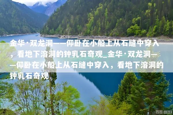 金华·双龙洞——仰卧在小船上从石缝中穿入，看地下溶洞的钟乳石奇观_金华·双龙洞——仰卧在小船上从石缝中穿入，看地下溶洞的钟乳石奇观