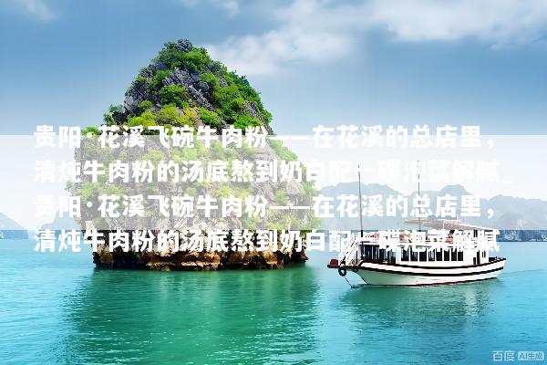 贵阳·花溪飞碗牛肉粉——在花溪的总店里，清炖牛肉粉的汤底熬到奶白配一碟泡菜解腻_贵阳·花溪飞碗牛肉粉——在花溪的总店里，清炖牛肉粉的汤底熬到奶白配一碟泡菜解腻