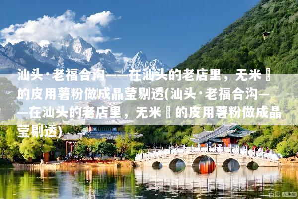 汕头·老福合沟——在汕头的老店里，无米粿的皮用薯粉做成晶莹剔透(汕头·老福合沟——在汕头的老店里，无米粿的皮用薯粉做成晶莹剔透)