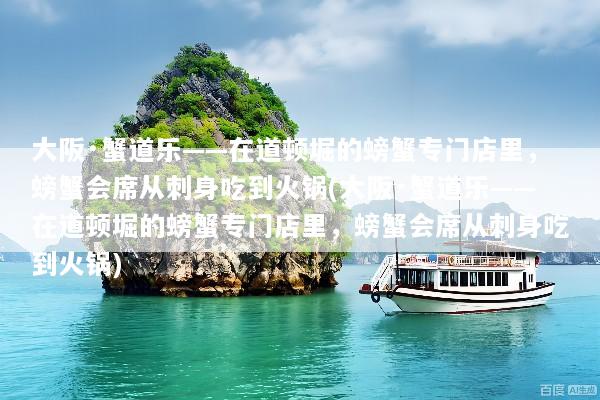 大阪·蟹道乐——在道顿堀的螃蟹专门店里，螃蟹会席从刺身吃到火锅(大阪·蟹道乐——在道顿堀的螃蟹专门店里，螃蟹会席从刺身吃到火锅)