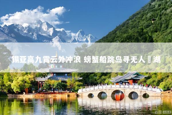 锡亚高九霄云外冲浪 螃蟹船跳岛寻无人潟湖