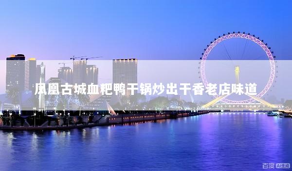 凤凰古城血粑鸭干锅炒出干香老店味道