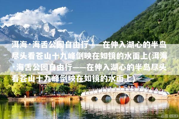 洱海·海舌公园自由行——在伸入湖心的半岛尽头看苍山十九峰倒映在如镜的水面上(洱海·海舌公园自由行——在伸入湖心的半岛尽头看苍山十九峰倒映在如镜的水面上)