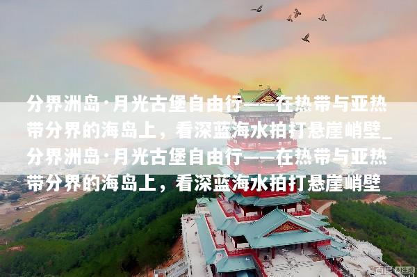 分界洲岛·月光古堡自由行——在热带与亚热带分界的海岛上，看深蓝海水拍打悬崖峭壁_分界洲岛·月光古堡自由行——在热带与亚热带分界的海岛上，看深蓝海水拍打悬崖峭壁