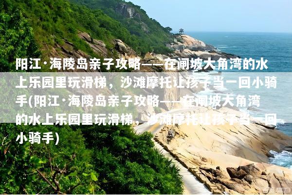 阳江·海陵岛亲子攻略——在闸坡大角湾的水上乐园里玩滑梯，沙滩摩托让孩子当一回小骑手(阳江·海陵岛亲子攻略——在闸坡大角湾的水上乐园里玩滑梯，沙滩摩托让孩子当一回小骑手)