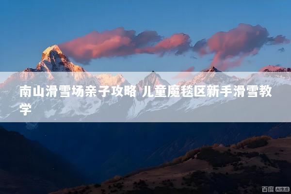 南山滑雪场亲子攻略 儿童魔毯区新手滑雪教学