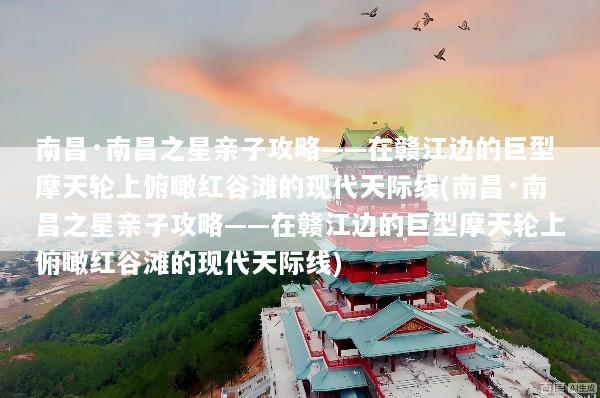 南昌·南昌之星亲子攻略——在赣江边的巨型摩天轮上俯瞰红谷滩的现代天际线(南昌·南昌之星亲子攻略——在赣江边的巨型摩天轮上俯瞰红谷滩的现代天际线)