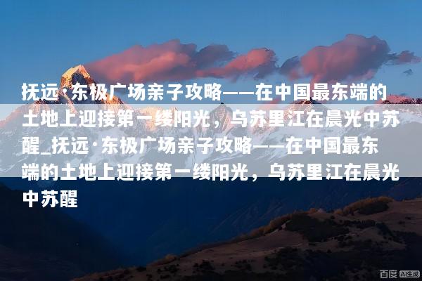 抚远·东极广场亲子攻略——在中国最东端的土地上迎接第一缕阳光，乌苏里江在晨光中苏醒_抚远·东极广场亲子攻略——在中国最东端的土地上迎接第一缕阳光，乌苏里江在晨光中苏醒