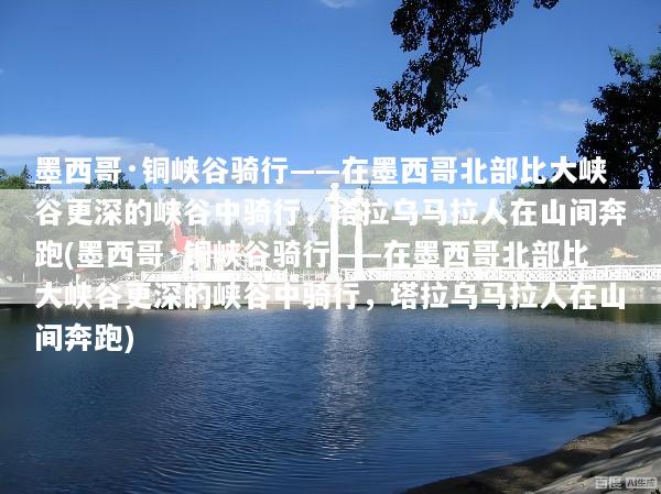 墨西哥·铜峡谷骑行——在墨西哥北部比大峡谷更深的峡谷中骑行，塔拉乌马拉人在山间奔跑(墨西哥·铜峡谷骑行——在墨西哥北部比大峡谷更深的峡谷中骑行，塔拉乌马拉人在山间奔跑)