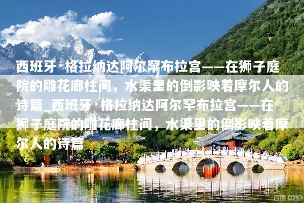 西班牙·格拉纳达阿尔罕布拉宫——在狮子庭院的雕花廊柱间，水渠里的倒影映着摩尔人的诗篇_西班牙·格拉纳达阿尔罕布拉宫——在狮子庭院的雕花廊柱间，水渠里的倒影映着摩尔人的诗篇