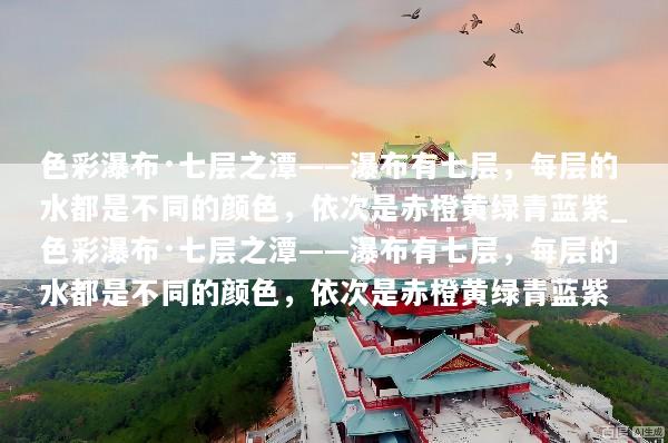 色彩瀑布·七层之潭——瀑布有七层，每层的水都是不同的颜色，依次是赤橙黄绿青蓝紫_色彩瀑布·七层之潭——瀑布有七层，每层的水都是不同的颜色，依次是赤橙黄绿青蓝紫