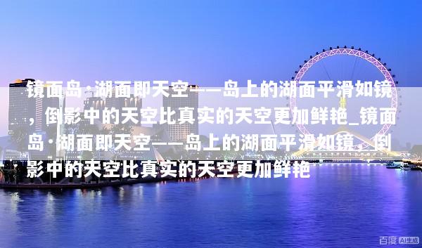 镜面岛·湖面即天空——岛上的湖面平滑如镜，倒影中的天空比真实的天空更加鲜艳_镜面岛·湖面即天空——岛上的湖面平滑如镜，倒影中的天空比真实的天空更加鲜艳