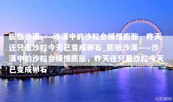 膨胀沙漠——沙漠中的沙粒会缓慢膨胀，昨天还只是沙粒今天已变成卵石_膨胀沙漠——沙漠中的沙粒会缓慢膨胀，昨天还只是沙粒今天已变成卵石