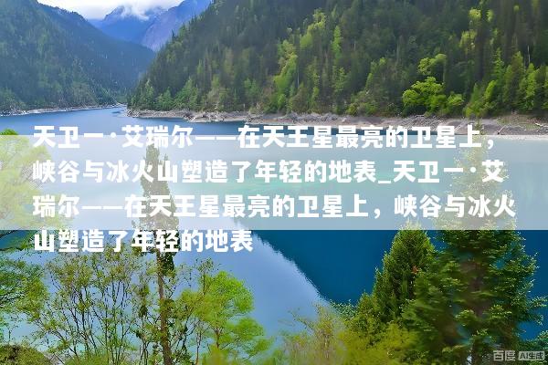 天卫一·艾瑞尔——在天王星最亮的卫星上，峡谷与冰火山塑造了年轻的地表_天卫一·艾瑞尔——在天王星最亮的卫星上，峡谷与冰火山塑造了年轻的地表