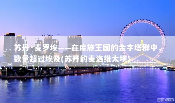 苏丹·麦罗埃——在库施王国的金字塔群中，数量超过埃及(苏丹的麦洛维大坝)