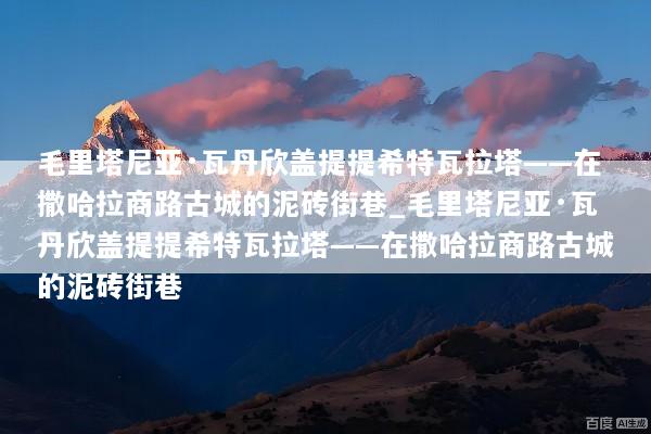 毛里塔尼亚·瓦丹欣盖提提希特瓦拉塔——在撒哈拉商路古城的泥砖街巷_毛里塔尼亚·瓦丹欣盖提提希特瓦拉塔——在撒哈拉商路古城的泥砖街巷