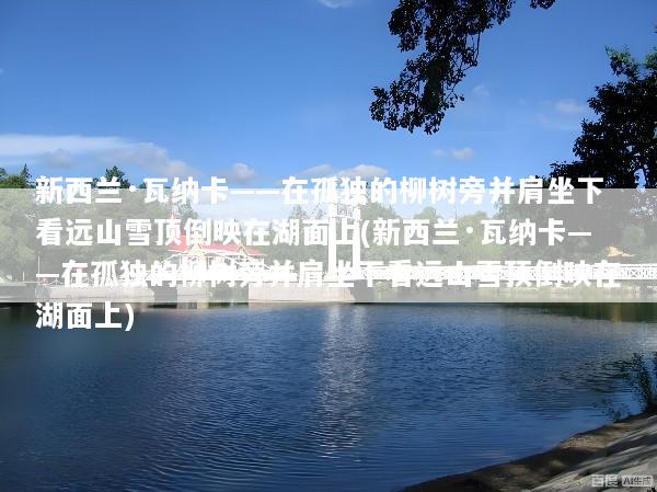 新西兰·瓦纳卡——在孤独的柳树旁并肩坐下看远山雪顶倒映在湖面上(新西兰·瓦纳卡——在孤独的柳树旁并肩坐下看远山雪顶倒映在湖面上)