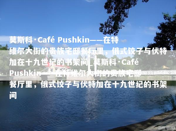 莫斯科·Café Pushkin——在特维尔大街的贵族宅邸餐厅里，俄式饺子与伏特加在十九世纪的书架间_莫斯科·Café Pushkin——在特维尔大街的贵族宅邸餐厅里，俄式饺子与伏特加在十九世纪的书架间