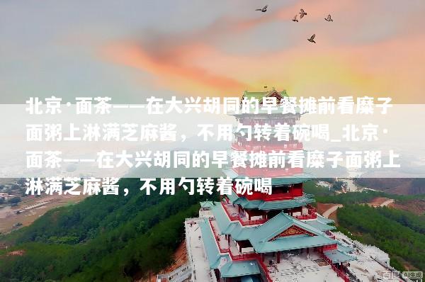 北京·面茶——在大兴胡同的早餐摊前看糜子面粥上淋满芝麻酱，不用勺转着碗喝_北京·面茶——在大兴胡同的早餐摊前看糜子面粥上淋满芝麻酱，不用勺转着碗喝