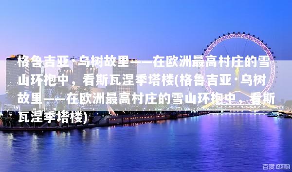 格鲁吉亚·乌树故里——在欧洲最高村庄的雪山环抱中，看斯瓦涅季塔楼(格鲁吉亚·乌树故里——在欧洲最高村庄的雪山环抱中，看斯瓦涅季塔楼)
