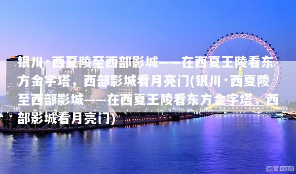 银川·西夏陵至西部影城——在西夏王陵看东方金字塔，西部影城看月亮门(银川·西夏陵至西部影城——在西夏王陵看东方金字塔，西部影城看月亮门)