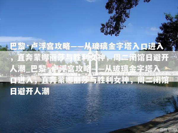 巴黎·卢浮宫攻略——从玻璃金字塔入口进入，直奔蒙娜丽莎与胜利女神，周二闭馆日避开人潮_巴黎·卢浮宫攻略——从玻璃金字塔入口进入，直奔蒙娜丽莎与胜利女神，周二闭馆日避开人潮