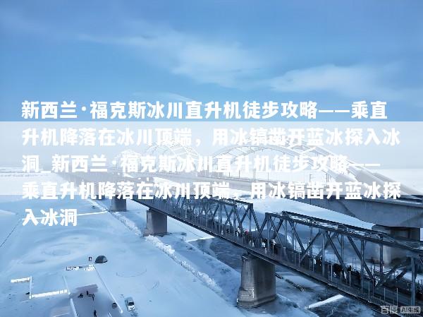 新西兰·福克斯冰川直升机徒步攻略——乘直升机降落在冰川顶端，用冰镐凿开蓝冰探入冰洞_新西兰·福克斯冰川直升机徒步攻略——乘直升机降落在冰川顶端，用冰镐凿开蓝冰探入冰洞