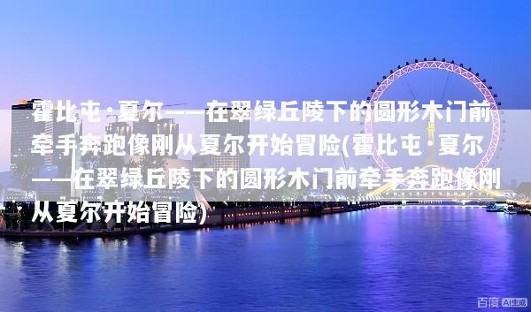 霍比屯·夏尔——在翠绿丘陵下的圆形木门前牵手奔跑像刚从夏尔开始冒险(霍比屯·夏尔——在翠绿丘陵下的圆形木门前牵手奔跑像刚从夏尔开始冒险)