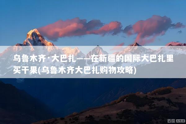 乌鲁木齐·大巴扎——在新疆的国际大巴扎里买干果(乌鲁木齐大巴扎购物攻略)