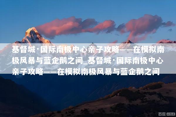 基督城·国际南极中心亲子攻略——在模拟南极风暴与蓝企鹅之间_基督城·国际南极中心亲子攻略——在模拟南极风暴与蓝企鹅之间